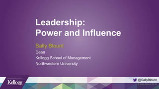 © Sally Blount 2016
Leadership:
Power and Influence
Sally Blount
Dean
Kellogg School of Management
Northwestern University
@SallyBlount
 