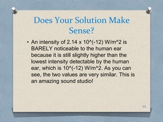 Does Your Solution Make Sense?
• An intensity of 2.14 x 10^(-12) W/m^2 is
BARELY noticeable to the human ear
because it is...
