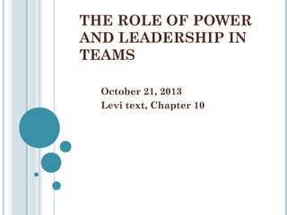 THE ROLE OF POWER
AND LEADERSHIP IN
TEAMS
October 21, 2013
Levi text, Chapter 10

 