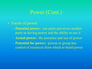 Power (Cont.)
• Facets of power
– Potential power: one party perceives another
party as having power and the ability to use it
– Actual power: the presence and use of power
– Potential for power: person or group has
control of resources from which to build power
 