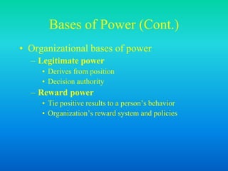 Bases of Power (Cont.)
• Organizational bases of power
– Legitimate power
• Derives from position
• Decision authority
– Reward power
• Tie positive results to a person’s behavior
• Organization’s reward system and policies
 