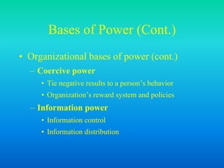 Bases of Power (Cont.)
• Organizational bases of power (cont.)
– Coercive power
• Tie negative results to a person’s behavior
• Organization’s reward system and policies
– Information power
• Information control
• Information distribution
 