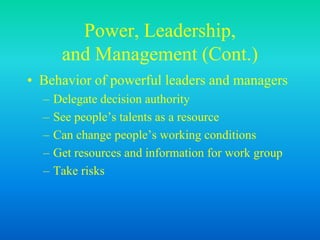Power, Leadership,
and Management (Cont.)
• Behavior of powerful leaders and managers
– Delegate decision authority
– See people’s talents as a resource
– Can change people’s working conditions
– Get resources and information for work group
– Take risks
 