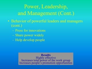 Power, Leadership,
and Management (Cont.)
• Behavior of powerful leaders and managers
(cont.)
– Press for innovations
– Share power widely
– Help develop people
Results
Highly effective
Increases total power of the work group
Increases people’s promotion opportunities
 