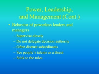 Power, Leadership,
and Management (Cont.)
• Behavior of powerless leaders and
managers
– Supervise closely
– Do not delegate decision authority
– Often distrust subordinates
– See people’s talents as a threat
– Stick to the rules
 