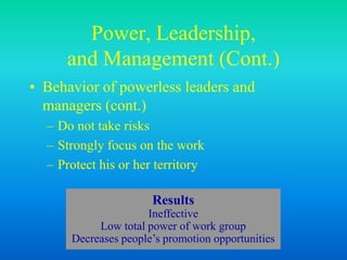 Power, Leadership,
and Management (Cont.)
• Behavior of powerless leaders and
managers (cont.)
– Do not take risks
– Strongly focus on the work
– Protect his or her territory
Results
Ineffective
Low total power of work group
Decreases people’s promotion opportunities
 