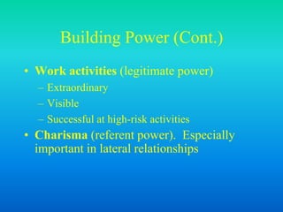 Building Power (Cont.)
• Work activities (legitimate power)
– Extraordinary
– Visible
– Successful at high-risk activities
• Charisma (referent power). Especially
important in lateral relationships
 