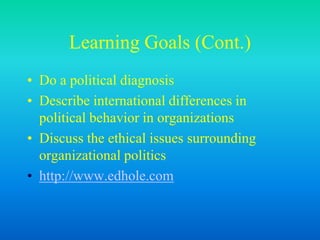 Learning Goals (Cont.)
• Do a political diagnosis
• Describe international differences in
political behavior in organizations
• Discuss the ethical issues surrounding
organizational politics
• http://www.edhole.com
 