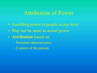 Attribution of Power
• Ascribing power to people at any level
• May not be same as actual power
• Attribution based on
– Personal characteristics
– Context of the person
 