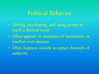 Political Behavior
• Getting, developing, and using power to
reach a desired result
• Often appears in situations of uncertainty or
conflict over choices
• Often happens outside accepted channels of
authority
 