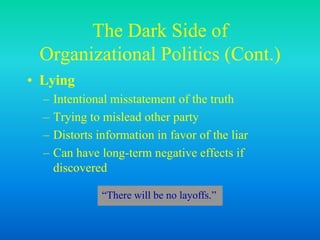 The Dark Side of
Organizational Politics (Cont.)
• Lying
– Intentional misstatement of the truth
– Trying to mislead other party
– Distorts information in favor of the liar
– Can have long-term negative effects if
discovered
“There will be no layoffs.”
 