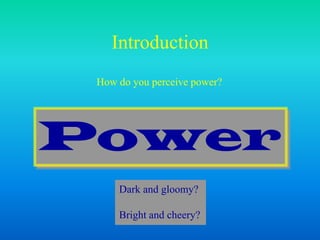 Introduction
Power
Dark and gloomy?
Bright and cheery?
How do you perceive power?
 