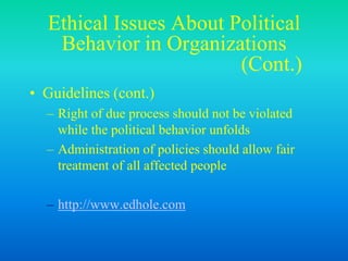 Ethical Issues About Political
Behavior in Organizations
(Cont.)
• Guidelines (cont.)
– Right of due process should not be violated
while the political behavior unfolds
– Administration of policies should allow fair
treatment of all affected people
– http://www.edhole.com
 