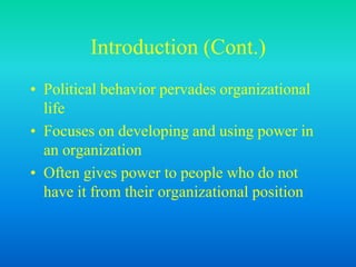 Introduction (Cont.)
• Political behavior pervades organizational
life
• Focuses on developing and using power in
an organization
• Often gives power to people who do not
have it from their organizational position
 