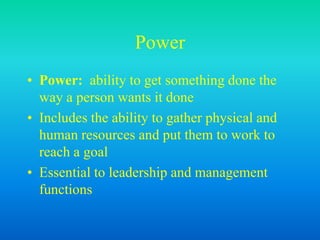 Power
• Power: ability to get something done the
way a person wants it done
• Includes the ability to gather physical and
human resources and put them to work to
reach a goal
• Essential to leadership and management
functions
 