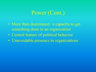 Power (Cont.)
• More than dominance: a capacity to get
something done in an organization
• Central feature of political behavior
• Unavoidable presence in organizations
 