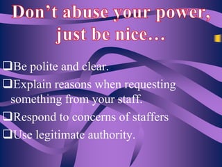 Be polite and clear.
Explain reasons when requesting
something from your staff.
Respond to concerns of staffers
Use legitimate authority.

 