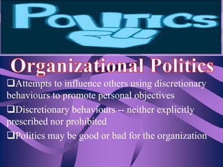 Attempts to influence others using discretionary
behaviours to promote personal objectives
Discretionary behaviours -- neither explicitly
prescribed nor prohibited
Politics may be good or bad for the organization

 