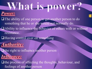 The ability of one person to get another person to do
something that he or she would not normally do.
Ability to influence the behavior of others with or without
resistance.
Having control over on something
the right to influence another person

the process of affecting the thoughts, behaviour, and
feelings of another person

 