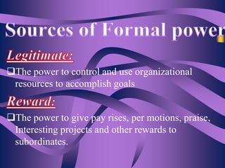 The power to control and use organizational
resources to accomplish goals
The power to give pay rises, per motions, praise,
Interesting projects and other rewards to
subordinates.

 