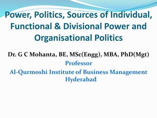 Power, Politics, Sources of Individual,
Functional & Divisional Power and
Organisational Politics
Dr. G C Mohanta, BE, MSc(Engg), MBA, PhD(Mgt)
Professor
Al-Qurmoshi Institute of Business Management
Hyderabad
 