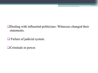 Dealing with influential politicians- Witnesses changed their
statements.
 Failure of judicial system.
Criminals in power.
 