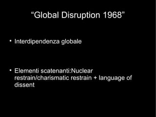 “Global Disruption 1968”

Interdipendenza globale

Elementi scatenanti:Nuclear
restrain/charismatic restrain + language of
dissent
 
