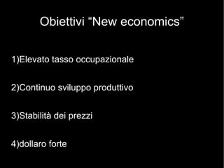 Obiettivi “New economics”
1)Elevato tasso occupazionale
2)Continuo sviluppo produttivo
3)Stabilità dei prezzi
4)dollaro forte
 