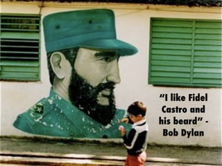 “I like Fidel
Castro and
his beard” -
Bob Dylan
 
