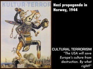Nazi propaganda in
Norway, 1944
“The USA will save
Europe’s culture from
destruction. By what
right?”
CULTURAL TERRORISM
 