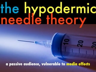 the hypodermic
needle theory
a passive audience, vulnerable to media effects
 