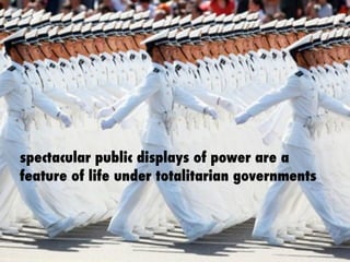 spectacular public displays of power are a
feature of life under totalitarian governments
 