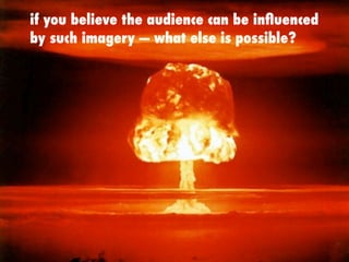 if you believe the audience can be inﬂuenced
by such imagery — what else is possible?
 