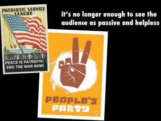 it’s no longer enough to see the
audience as passive and helpless
 