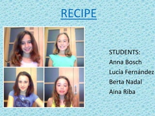 RECIPE
STUDENTS:
Anna Bosch
Lucía Fernández
Berta Nadal
Aina Riba