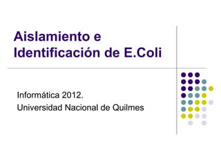 Aislamiento e
Identificación de E.Coli


Informática 2012.
Universidad Nacional de Quilmes
 