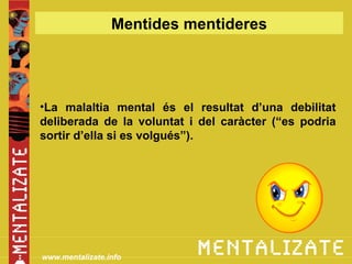 Mentides mentideres




•La malaltia mental és el resultat d’una debilitat
deliberada de la voluntat i del caràcter (“es podria
sortir d’ella si es volgués”).




www.mentalizate.info
 