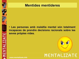 Mentides mentideres




• Les persones amb malaltia mental són totalment
incapaces de prendre decisions racionals sobre les
seves pròpies vides.




www.mentalizate.info
 