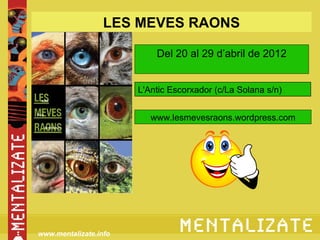 LES MEVES RAONS

                           Del 20 al 29 d’abril de 2012


                       L'Antic Escorxador (c/La Solana s/n)


                          www.lesmevesraons.wordpress.com




www.mentalizate.info
 