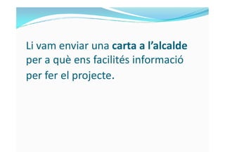 Li vam enviar una carta a l’alcalde
per a què ens facilités informació
per fer el projecte.per fer el projecte.
 