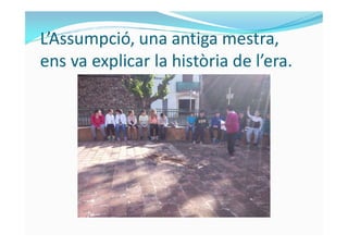 L’Assumpció, una antiga mestra,
ens va explicar la història de l’era.
 