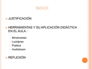 ÍNDICE 
 JUSTIFICACIÓN 
 HERRAMIENTAS Y SU APLICACIÓN DIDÁCTICA 
EN EL AULA : 
Mindmeister 
Lucidpres 
Poética 
Audioboom 
 REFLEXIÓN 
 