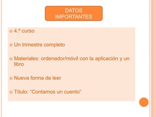  4.º curso 
IMPORTANTES 
 Un trimestre completo 
DATOS 
 Materiales: ordenador/móvil con la aplicación y un 
libro 
 Nueva forma de leer 
 Título: “Contamos un cuento” 
 