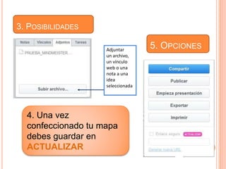 3. POSIBILIDADES 
Adjuntar 
un archivo, 
un vínculo 
web o una 
nota a una 
idea 
seleccionada 
4. Una vez 
confeccionado tu mapa 
debes guardar en 
ACTUALIZAR 
5. OPCIONES 
 