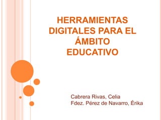 HERRAMIENTAS 
DIGITALES PARA EL 
ÁMBITO 
EDUCATIVO 
Cabrera Rivas, Celia 
Fdez. Pérez de Navarro, Érika 
 