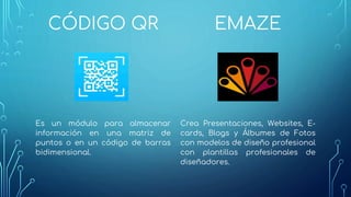CÓDIGO QR
Es un módulo para almacenar
información en una matriz de
puntos o en un código de barras
bidimensional.
EMAZE
Crea Presentaciones, Websites, E-
cards, Blogs y Álbumes de Fotos
con modelos de diseño profesional
con plantillas profesionales de
diseñadores.
 