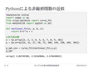 Pythonによる非線形関数の近似
2019/03/23オープンCAE第68回勉強会@岐阜4
def nonlinear_fit(x, a, b, c):
return b*x**a + c
%matplotlib inline
import numpy as np
from scipy.optimize import curve_fit
from matplotlib import pyplot as plt
#井口氏の値
x = np.array([1, 2, 3, 4, 5, 6, 7, 8, 9, 10])
y = np.array([6, 12, 27, 50, 75, 108, 149, 198, 249, 303])
p_opt,cov = curve_fit(nonlinear_fit,x,y)
p_opt
array([ 2.01749389, 2.92169046, 1.17462894])
 