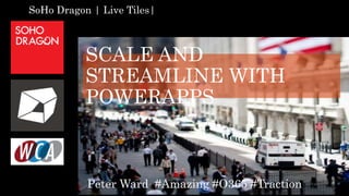 SCALE AND
STREAMLINE WITH
POWERAPPS
Peter Ward #Amazing #O365 #Traction
SoHo Dragon | Live Tiles|
 
