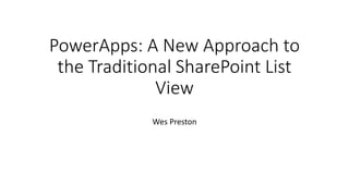 PowerApps: A New Approach to
the Traditional SharePoint List
View
Wes Preston
 