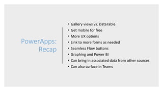 PowerApps:
Recap
• Gallery views vs. DataTable
• Get mobile for free
• More UX options
• Link to more forms as needed
• Se...